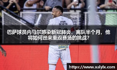 巴萨球员内马尔感染新冠肺炎，离队半个月，他将如何迎来重返赛场的挑战？