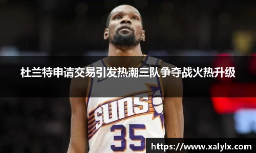 杜兰特申请交易引发热潮三队争夺战火热升级