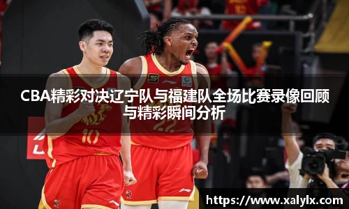 CBA精彩对决辽宁队与福建队全场比赛录像回顾与精彩瞬间分析