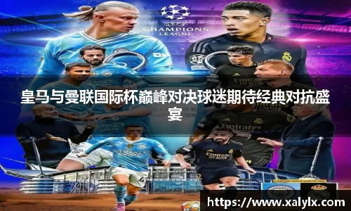 皇马与曼联国际杯巅峰对决球迷期待经典对抗盛宴
