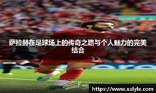 萨拉赫在足球场上的传奇之路与个人魅力的完美结合