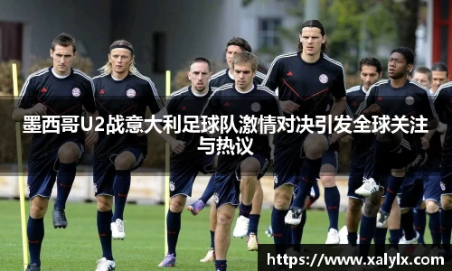 墨西哥U2战意大利足球队激情对决引发全球关注与热议
